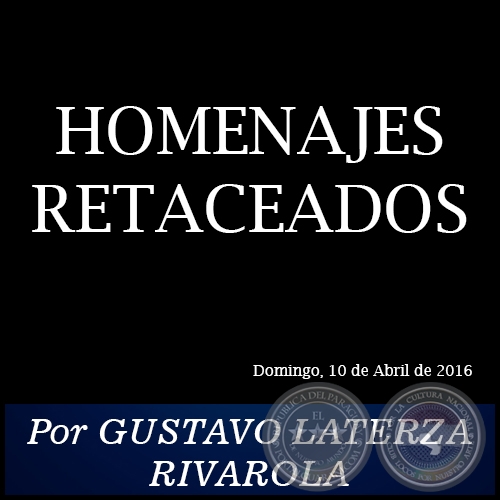 HOMENAJES RETACEADOS - Por GUSTAVO LATERZA RIVAROLA - Domingo, 10 de Abril de 2016   